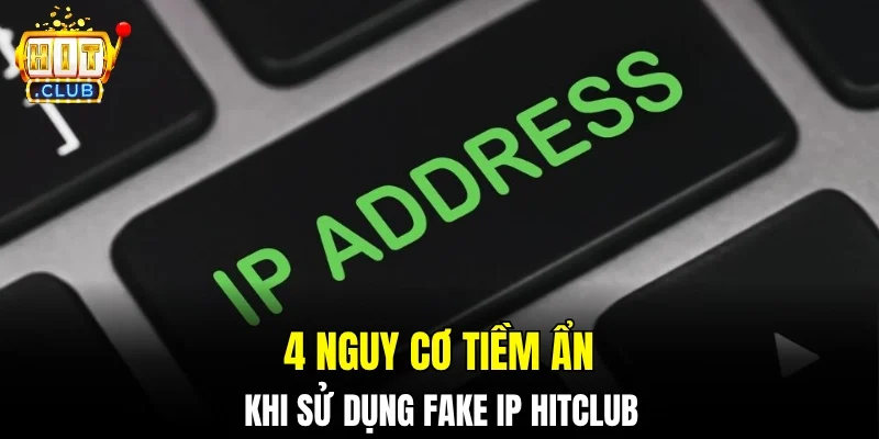4 nguy cơ tiềm ẩn khi sử dụng Fake IP Hitclub